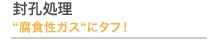 封孔処理 “腐食性ガス“にタフ!